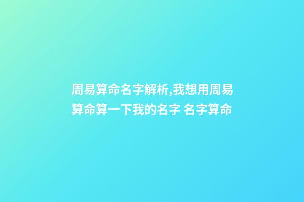 周易算命名字解析,我想用周易算命算一下我的名字 名字算命-第1張-觀點(diǎn)-玄機(jī)派